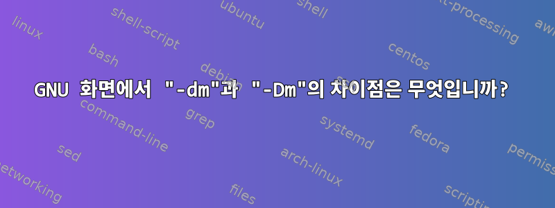 GNU 화면에서 "-dm"과 "-Dm"의 차이점은 무엇입니까?