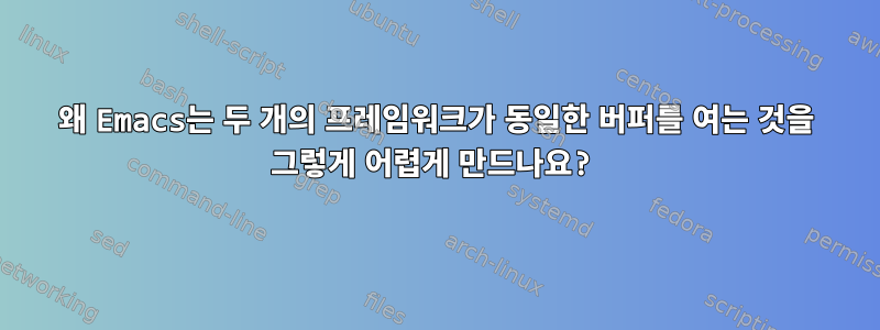 왜 Emacs는 두 개의 프레임워크가 동일한 버퍼를 여는 것을 그렇게 어렵게 만드나요?