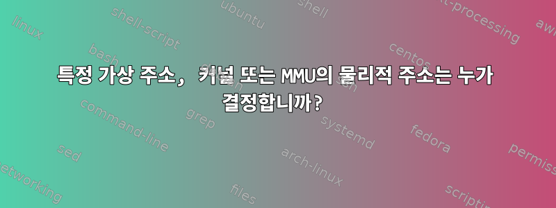 특정 가상 주소, 커널 또는 MMU의 물리적 주소는 누가 결정합니까?