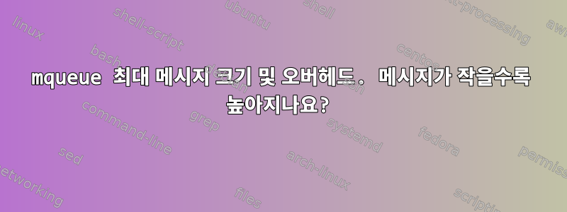 mqueue 최대 메시지 크기 및 오버헤드. 메시지가 작을수록 높아지나요?