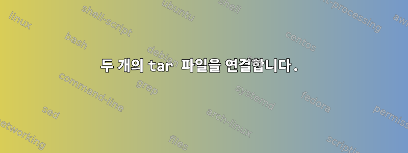 두 개의 tar 파일을 연결합니다.