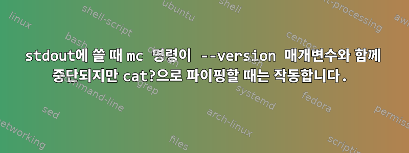 stdout에 쓸 때 mc 명령이 --version 매개변수와 함께 중단되지만 cat?으로 파이핑할 때는 작동합니다.