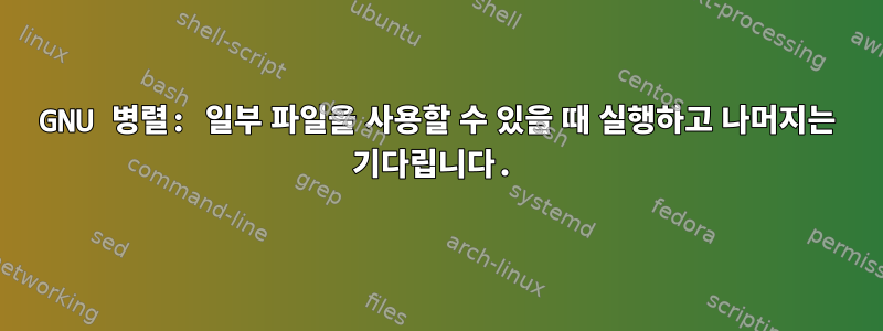 GNU 병렬: 일부 파일을 사용할 수 있을 때 실행하고 나머지는 기다립니다.