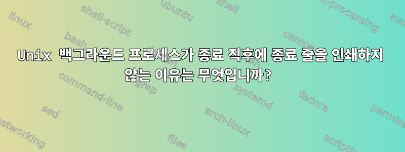 Unix 백그라운드 프로세스가 종료 직후에 종료 줄을 인쇄하지 않는 이유는 무엇입니까?