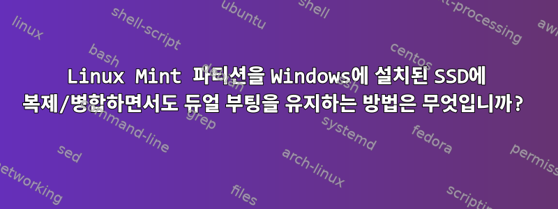 Linux Mint 파티션을 Windows에 설치된 SSD에 복제/병합하면서도 듀얼 부팅을 유지하는 방법은 무엇입니까?