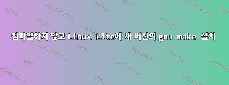 컴파일하지 않고 Linux Lite에 새 버전의 gnu make 설치