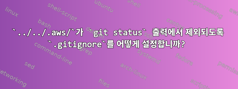 `../../.aws/`가 `git status` 출력에서 ​​제외되도록 `.gitignore`를 어떻게 설정합니까?