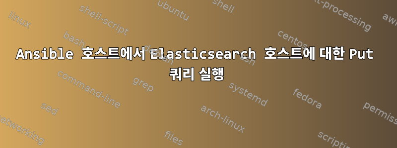 Ansible 호스트에서 Elasticsearch 호스트에 대한 Put 쿼리 실행