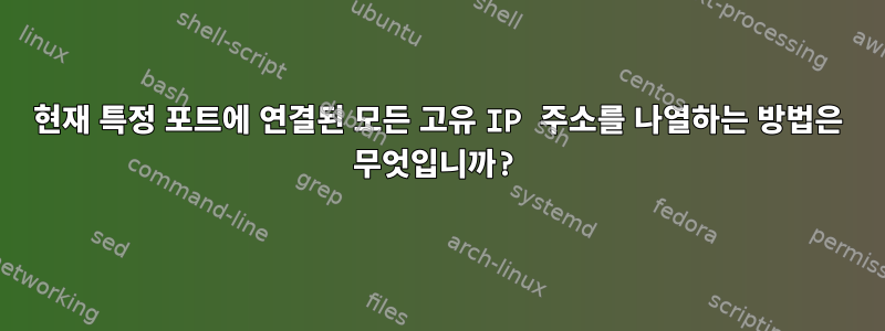 현재 특정 포트에 연결된 모든 고유 IP 주소를 나열하는 방법은 무엇입니까?