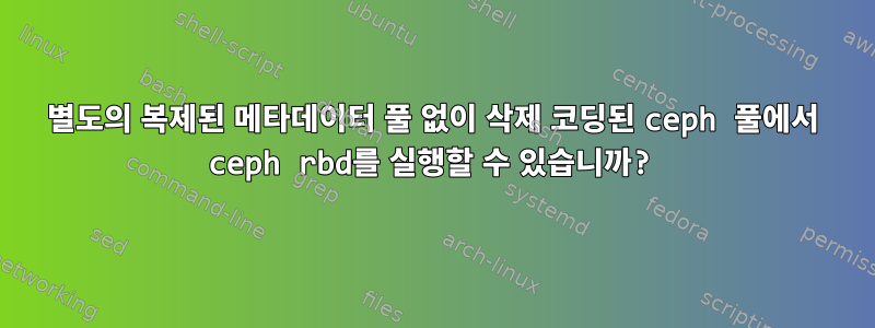 별도의 복제된 메타데이터 풀 없이 삭제 코딩된 ceph 풀에서 ceph rbd를 실행할 수 있습니까?