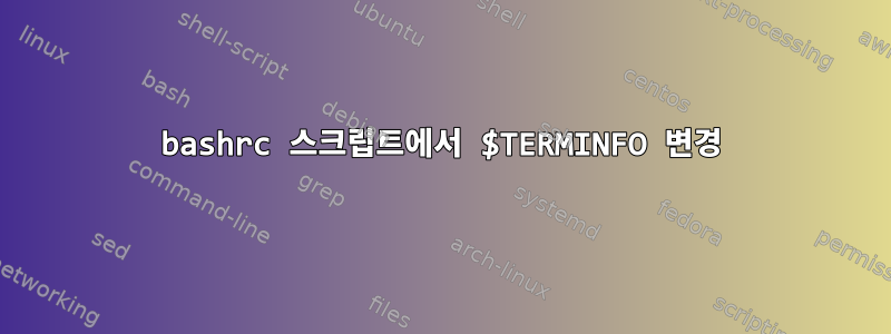 bashrc 스크립트에서 $TERMINFO 변경