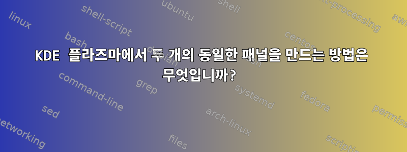 KDE 플라즈마에서 두 개의 동일한 패널을 만드는 방법은 무엇입니까?