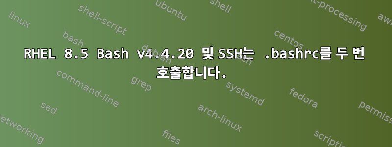 RHEL 8.5 Bash v4.4.20 및 SSH는 .bashrc를 두 번 호출합니다.