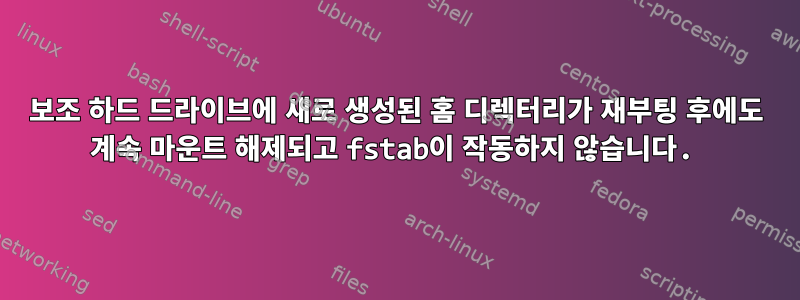 보조 하드 드라이브에 새로 생성된 홈 디렉터리가 재부팅 후에도 계속 마운트 해제되고 fstab이 작동하지 않습니다.