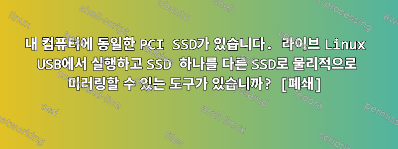 내 컴퓨터에 동일한 PCI SSD가 있습니다. 라이브 Linux USB에서 실행하고 SSD 하나를 다른 SSD로 물리적으로 미러링할 수 있는 도구가 있습니까? [폐쇄]