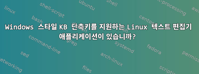 Windows 스타일 KB 단축키를 지원하는 Linux 텍스트 편집기 애플리케이션이 있습니까?