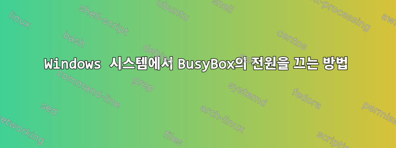 Windows 시스템에서 BusyBox의 전원을 끄는 방법