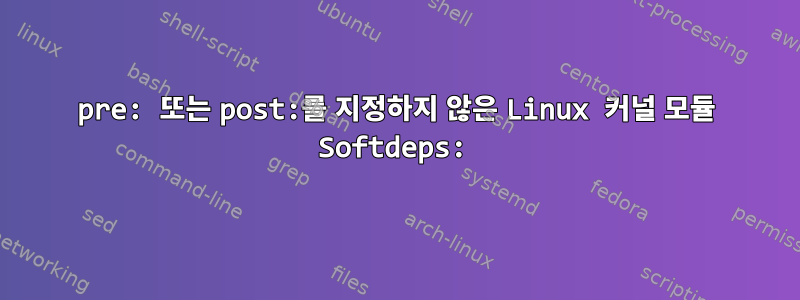 pre: 또는 post:를 지정하지 않은 Linux 커널 모듈 Softdeps: