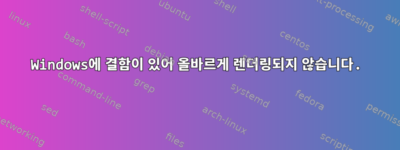 Windows에 결함이 있어 올바르게 렌더링되지 않습니다.