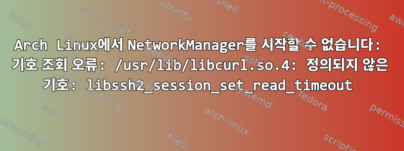 Arch Linux에서 NetworkManager를 시작할 수 없습니다: 기호 조회 오류: /usr/lib/libcurl.so.4: 정의되지 않은 기호: libssh2_session_set_read_timeout