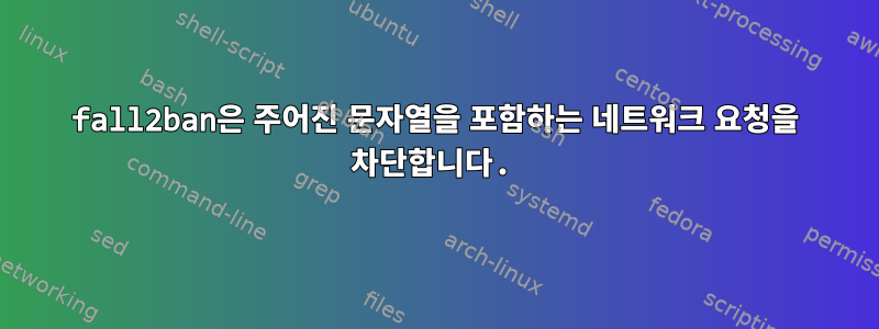 fall2ban은 주어진 문자열을 포함하는 네트워크 요청을 차단합니다.