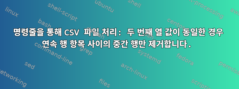 명령줄을 통해 CSV 파일 처리: 두 번째 열 값이 동일한 경우 연속 행 항목 사이의 중간 행만 제거합니다.