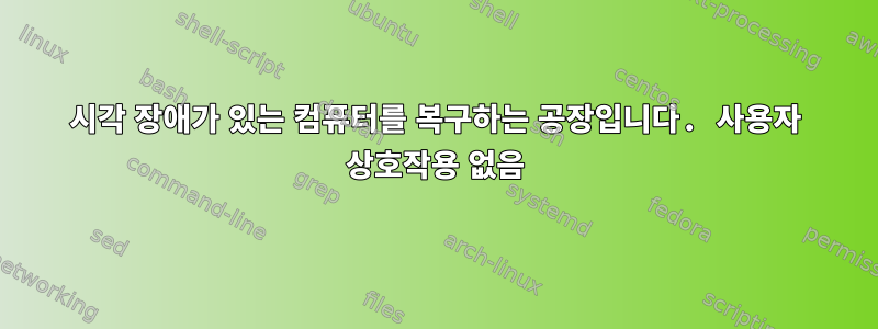 시각 장애가 있는 컴퓨터를 복구하는 공장입니다. 사용자 상호작용 없음