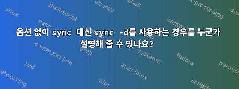 옵션 없이 sync 대신 sync -d를 사용하는 경우를 누군가 설명해 줄 수 있나요?