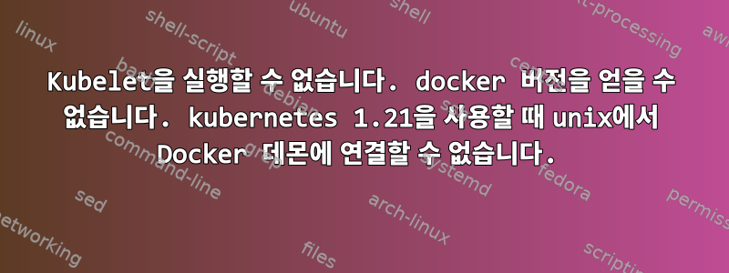 Kubelet을 실행할 수 없습니다. docker 버전을 얻을 수 없습니다. kubernetes 1.21을 사용할 때 unix에서 Docker 데몬에 연결할 수 없습니다.