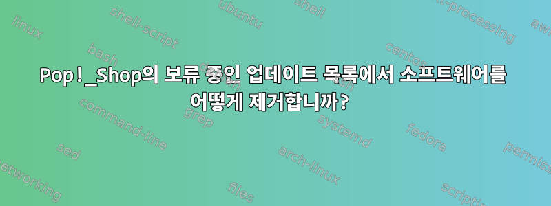 Pop!_Shop의 보류 중인 업데이트 목록에서 소프트웨어를 어떻게 제거합니까?