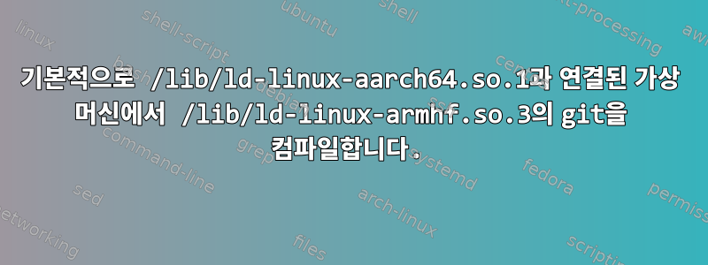 기본적으로 /lib/ld-linux-aarch64.so.1과 연결된 가상 머신에서 /lib/ld-linux-armhf.so.3의 git을 컴파일합니다.