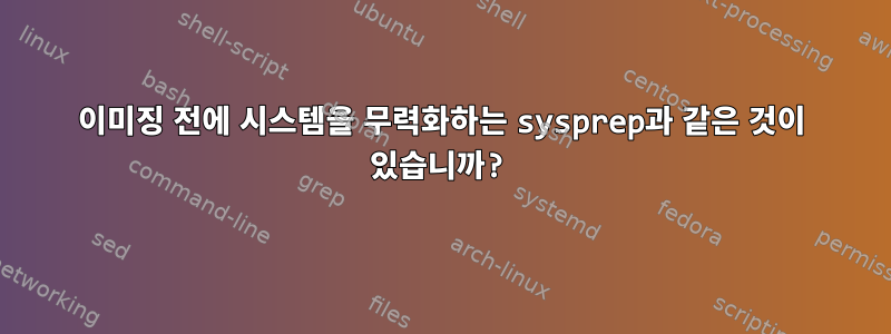 이미징 전에 시스템을 무력화하는 sysprep과 같은 것이 있습니까?