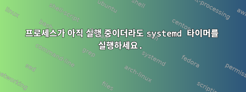 프로세스가 아직 실행 중이더라도 systemd 타이머를 실행하세요.