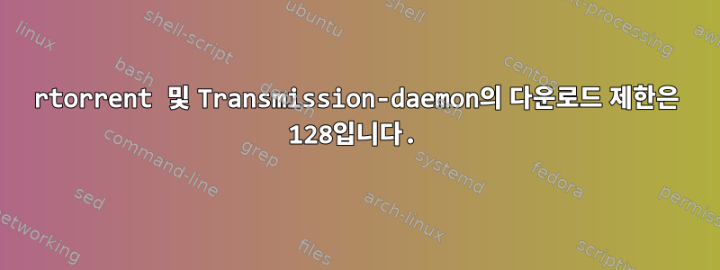 rtorrent 및 Transmission-daemon의 다운로드 제한은 128입니다.