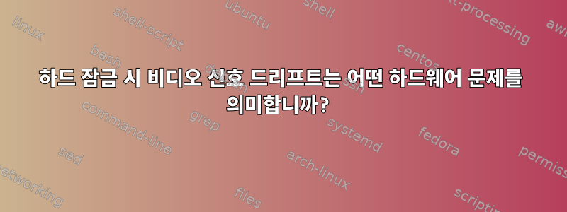 하드 잠금 시 비디오 신호 드리프트는 어떤 하드웨어 문제를 의미합니까?