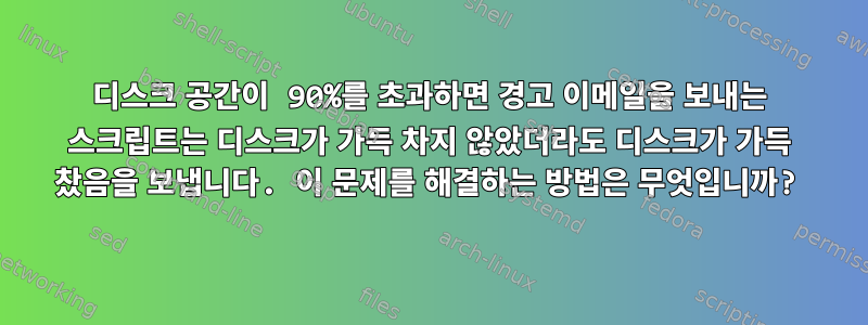 디스크 공간이 90%를 초과하면 경고 이메일을 보내는 스크립트는 디스크가 가득 차지 않았더라도 디스크가 가득 찼음을 보냅니다. 이 문제를 해결하는 방법은 무엇입니까?