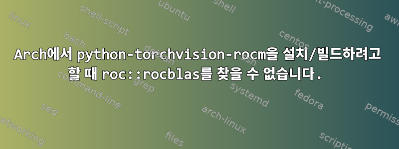 Arch에서 python-torchvision-rocm을 설치/빌드하려고 할 때 roc::rocblas를 찾을 수 없습니다.