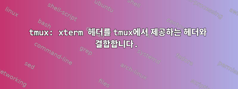 tmux: xterm 헤더를 tmux에서 제공하는 헤더와 결합합니다.