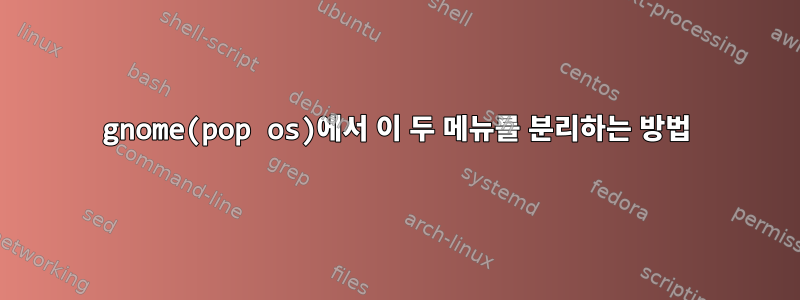 gnome(pop os)에서 이 두 메뉴를 분리하는 방법