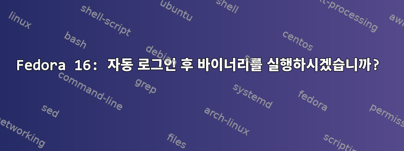 Fedora 16: 자동 로그인 후 바이너리를 실행하시겠습니까?