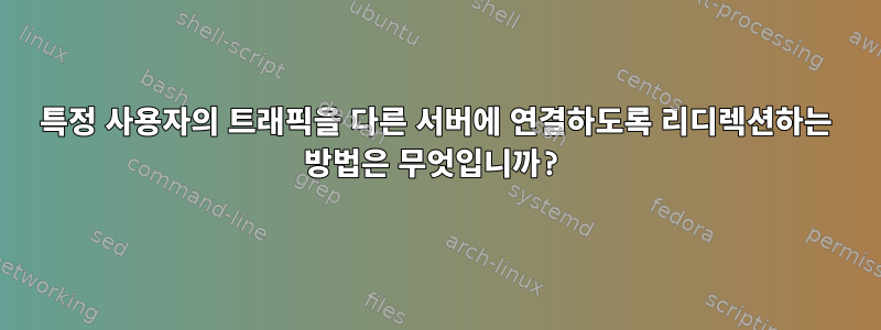 특정 사용자의 트래픽을 다른 서버에 연결하도록 리디렉션하는 방법은 무엇입니까?