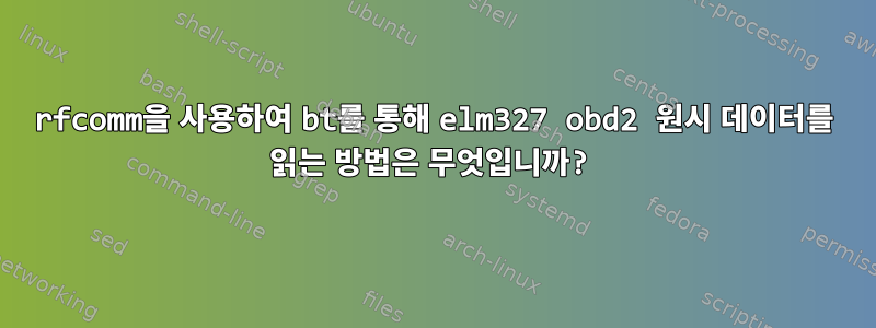 rfcomm을 사용하여 bt를 통해 elm327 obd2 원시 데이터를 읽는 방법은 무엇입니까?