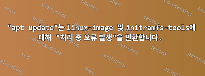 "apt update"는 linux-image 및 initramfs-tools에 대해 "처리 중 오류 발생"을 반환합니다.