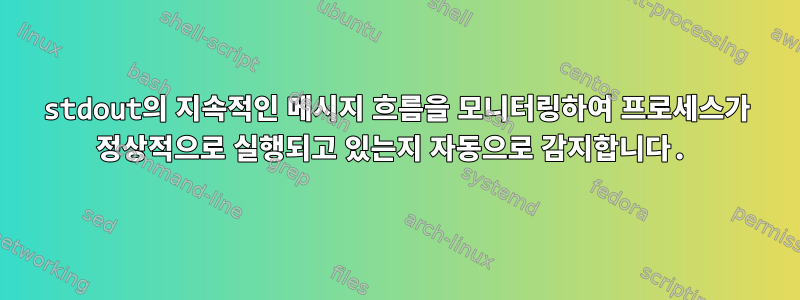 stdout의 지속적인 메시지 흐름을 모니터링하여 프로세스가 정상적으로 실행되고 있는지 자동으로 감지합니다.