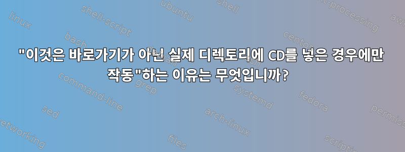 "이것은 바로가기가 아닌 실제 디렉토리에 CD를 넣은 경우에만 작동"하는 이유는 무엇입니까?