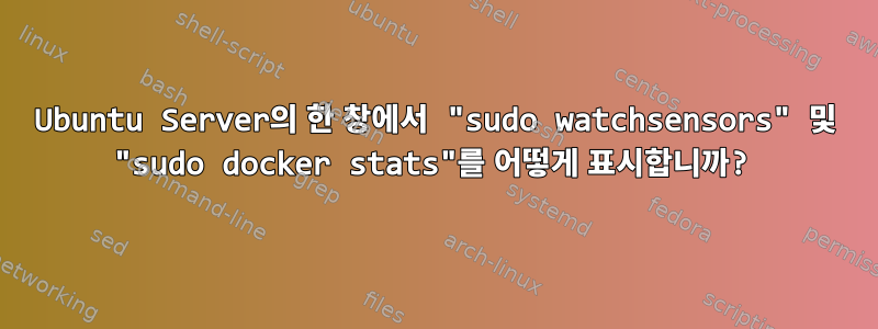 Ubuntu Server의 한 창에서 "sudo watchsensors" 및 "sudo docker stats"를 어떻게 표시합니까?