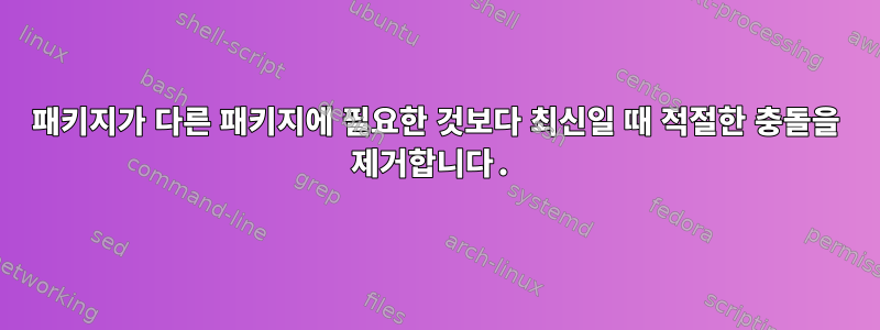 패키지가 다른 패키지에 필요한 것보다 최신일 때 적절한 충돌을 제거합니다.