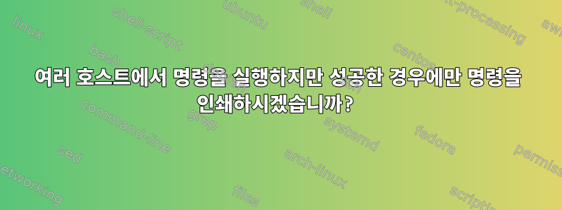 여러 호스트에서 명령을 실행하지만 성공한 경우에만 명령을 인쇄하시겠습니까?