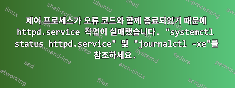 제어 프로세스가 오류 코드와 함께 종료되었기 때문에 httpd.service 작업이 실패했습니다. "systemctl status httpd.service" 및 "journalctl -xe"를 참조하세요.