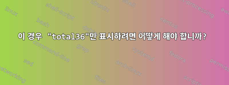 이 경우 "total36"만 표시하려면 어떻게 해야 합니까?